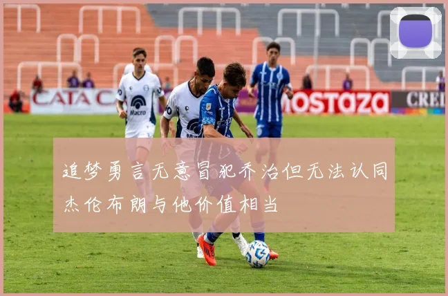 追梦勇言无意冒犯乔治但无法认同杰伦布朗与他价值相当