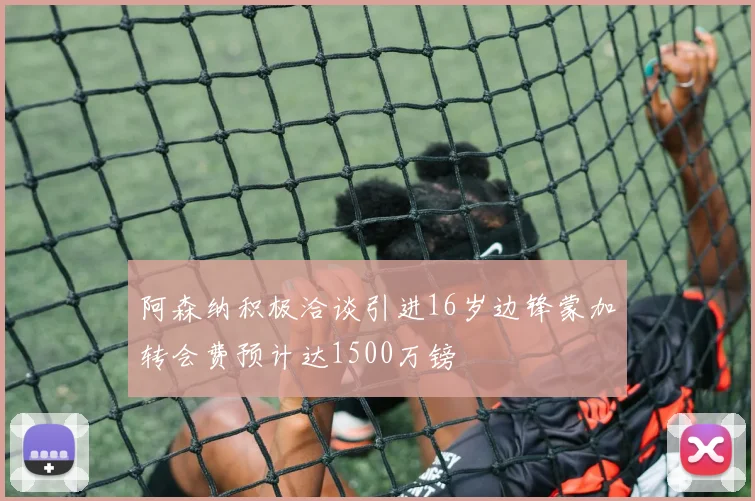 阿森纳积极洽谈引进16岁边锋蒙加转会费预计达1500万镑