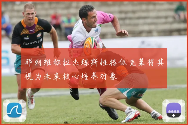邓利维称拉杰琼斯性格似克莱将其视为未来核心培养对象
