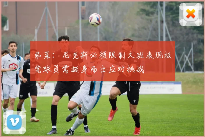 弗莱：尼克斯必须限制文班表现板凳球员需挺身而出应对挑战