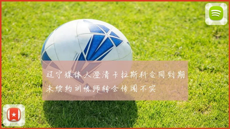 辽宁媒体人澄清卡拉斯科合同到期未续约训练师转会传闻不实