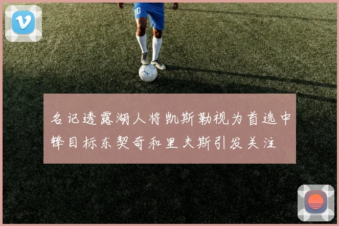 名记透露湖人将凯斯勒视为首选中锋目标东契奇和里夫斯引发关注