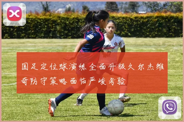 国足定位球演练全面升级久尔杰维奇防守策略面临严峻考验