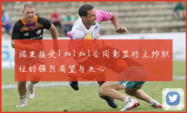 诺里接受1加1加1合同彰显对主帅职位的强烈渴望与决心