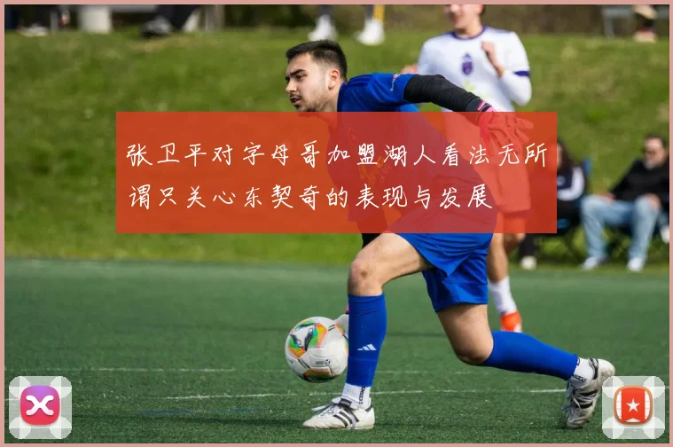 张卫平对字母哥加盟湖人看法无所谓只关心东契奇的表现与发展