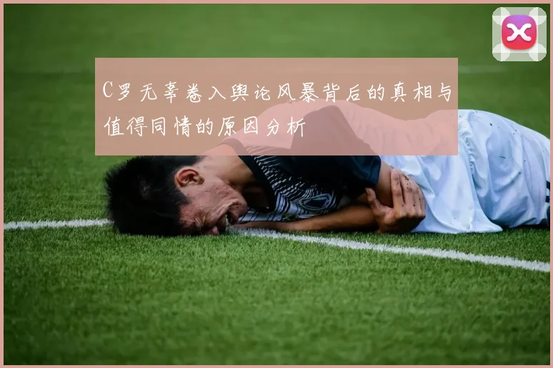 C罗无辜卷入舆论风暴背后的真相与值得同情的原因分析