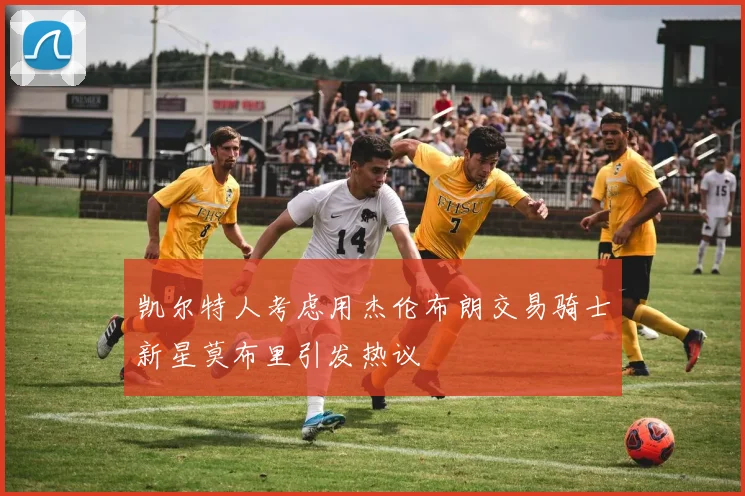 凯尔特人考虑用杰伦布朗交易骑士新星莫布里引发热议