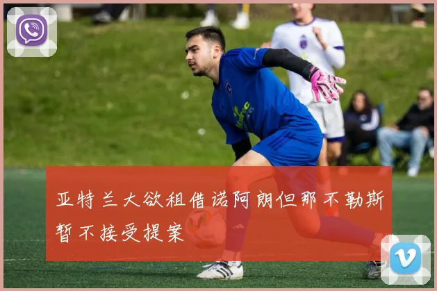 亚特兰大欲租借诺阿朗但那不勒斯暂不接受提案