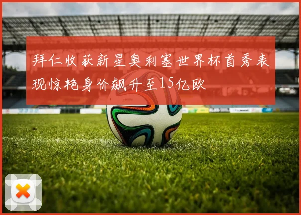 拜仁收获新星奥利塞世界杯首秀表现惊艳身价飙升至15亿欧