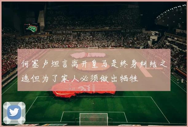 何塞卢坦言离开皇马是终身纠结之选但为了家人必须做出牺牲