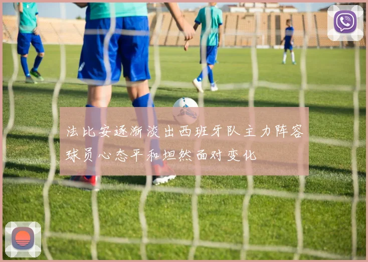 法比安逐渐淡出西班牙队主力阵容球员心态平和坦然面对变化