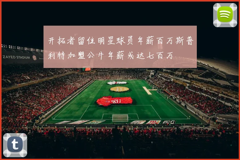 开拓者留住明星球员年薪百万斯普利特加盟公牛年薪或达七百万